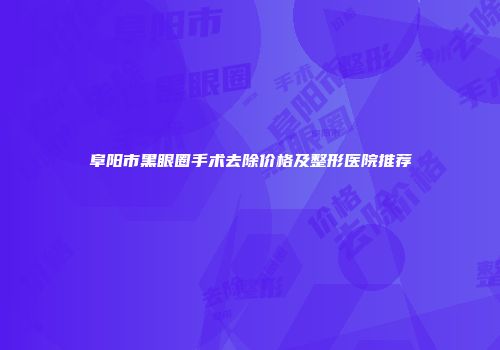 阜阳市黑眼圈手术去除价格及整形医院推荐