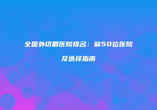 全国外切眉医院排名：前50位医院及选择指南