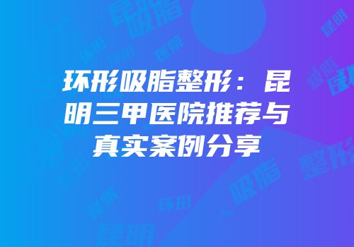 环形吸脂整形：昆明三甲医院推荐与真实案例分享