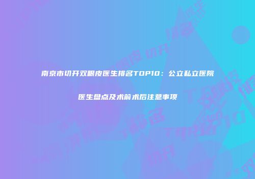 南京市切开双眼皮医生排名TOP10：公立私立医院医生盘点及术前术后注意事项