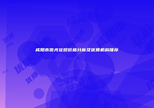 咸阳市激光祛斑价格分析及优质机构推荐