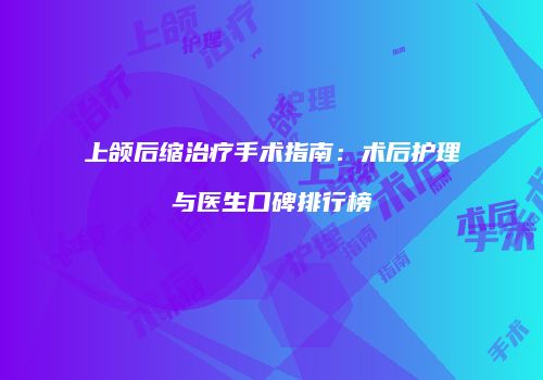 上颌后缩治疗手术指南：术后护理与医生口碑排行榜