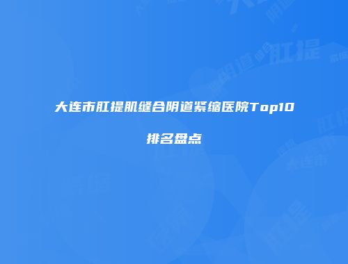 大连市肛提肌缝合阴道紧缩医院Top10排名盘点