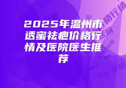 2025年温州市透蜜祛疤价格行情及医院医生推荐