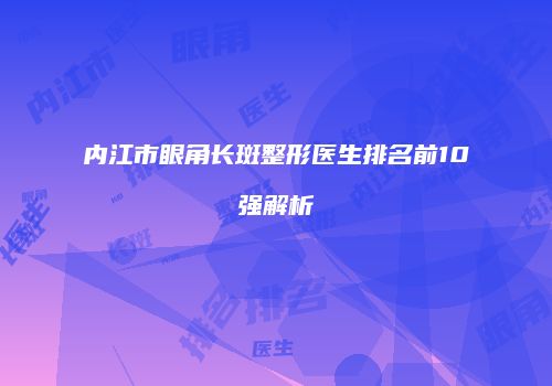 内江市眼角长斑整形医生排名前10强解析