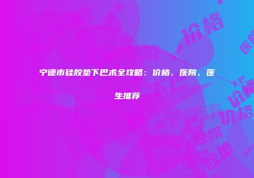 宁德市硅胶垫下巴术全攻略：价格、医院、医生推荐