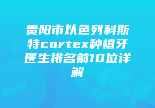 贵阳市以色列科斯特cortex种植牙医生排名前10位详解