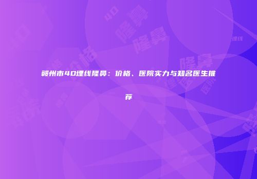 赣州市4D埋线隆鼻：价格、医院实力与知名医生推荐