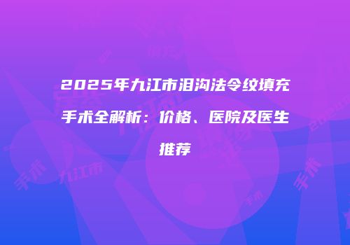2025年九江市泪沟法令纹填充手术全解析：价格、医院及医生推荐