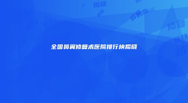 全国鼻翼修复术医院排行榜揭晓
