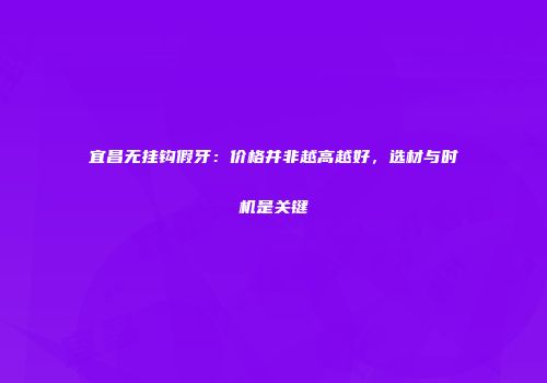 宜昌无挂钩假牙：价格并非越高越好，选材与时机是关键