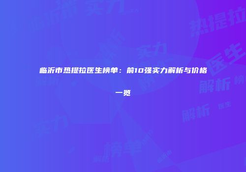 临沂市热提拉医生榜单：前10强实力解析与价格一览