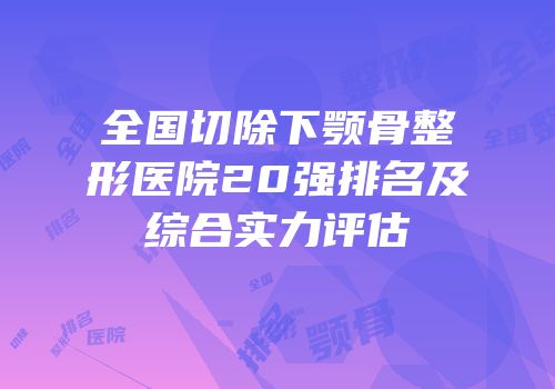 全国切除下颚骨整形医院20强排名及综合实力评估