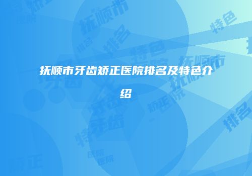 抚顺市牙齿矫正医院排名及特色介绍
