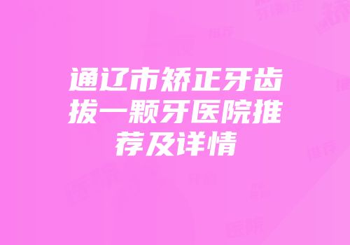 通辽市矫正牙齿拔一颗牙医院推荐及详情