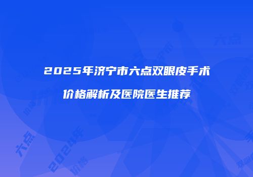 2025年济宁市六点双眼皮手术价格解析及医院医生推荐