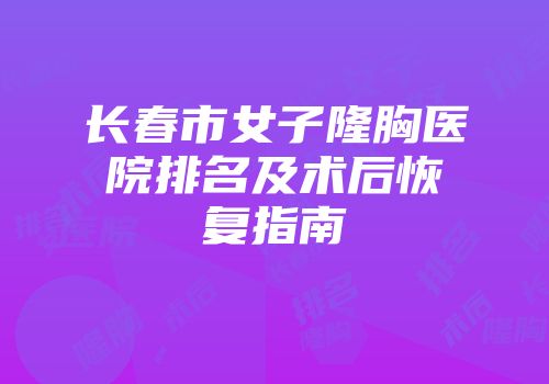 长春市女子隆胸医院排名及术后恢复指南