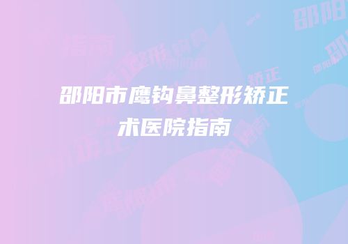 邵阳市鹰钩鼻整形矫正术医院指南