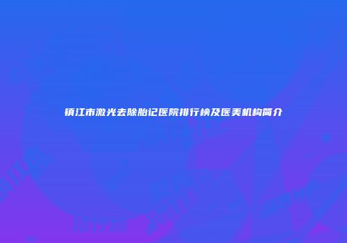 镇江市激光去除胎记医院排行榜及医美机构简介