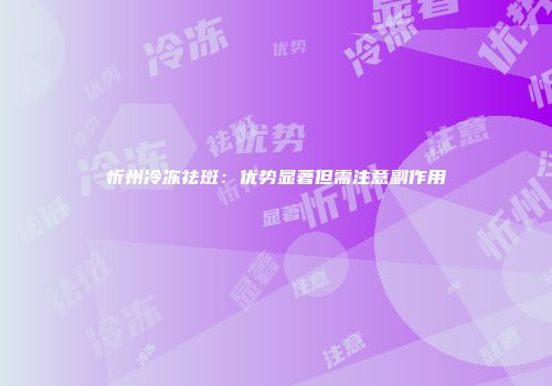 忻州冷冻祛斑：优势显著但需注意副作用