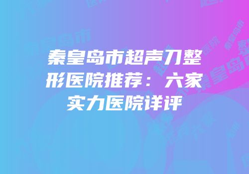 秦皇岛市超声刀整形医院推荐：六家实力医院详评