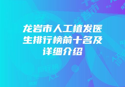 龙岩市人工植发医生排行榜前十名及详细介绍