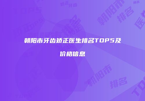 朝阳市牙齿矫正医生排名TOP5及价格信息