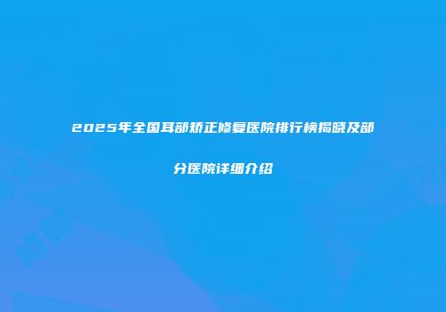 2025年全国耳部矫正修复医院排行榜揭晓及部分医院详细介绍