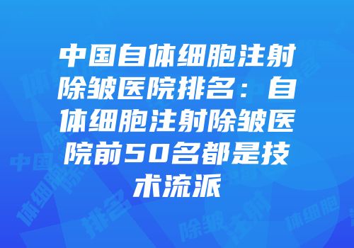 中国自体细胞注射除皱医院排名：自体细胞注射除皱医院前50名都是技术流派