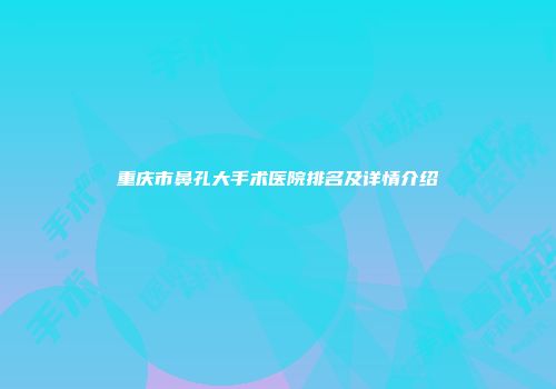 重庆市鼻孔大手术医院排名及详情介绍