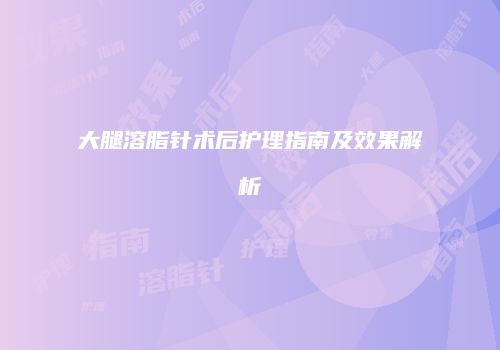 大腿溶脂针术后护理指南及效果解析