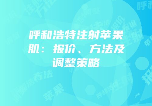 呼和浩特注射苹果肌：报价、方法及调整策略