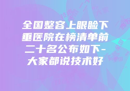 全国整容上眼睑下垂医院在榜清单前二十名公布如下-大家都说技术好