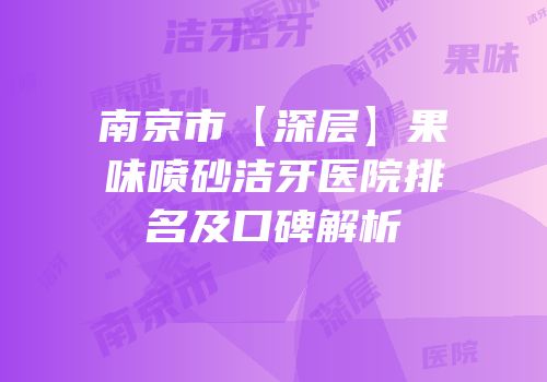 南京市【深层】果味喷砂洁牙医院排名及口碑解析