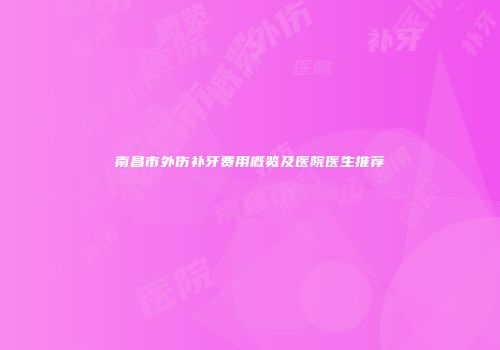 南昌市外伤补牙费用概览及医院医生推荐