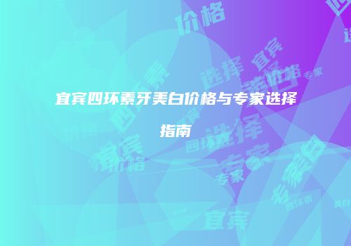 宜宾四环素牙美白价格与专家选择指南