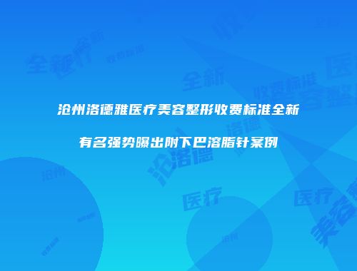 沧州洛德雅医疗美容整形收费标准全新有名强势曝出附下巴溶脂针案例