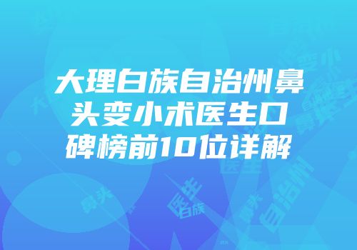 大理白族自治州鼻头变小术医生口碑榜前10位详解