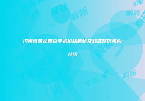 河南省吸祛眼袋手术价格解析及知名整形机构介绍
