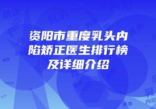资阳市重度乳头内陷矫正医生排行榜及详细介绍