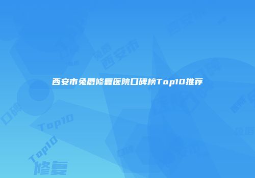 西安市兔唇修复医院口碑榜Top10推荐