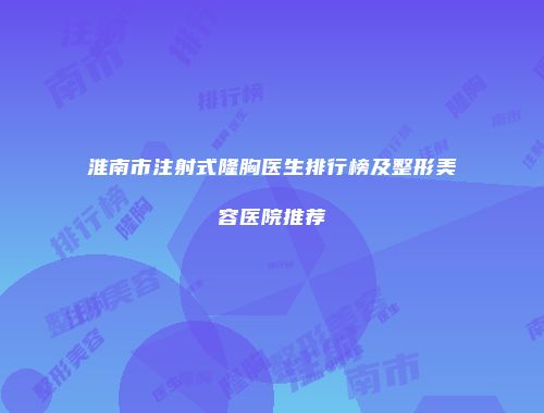 淮南市注射式隆胸医生排行榜及整形美容医院推荐