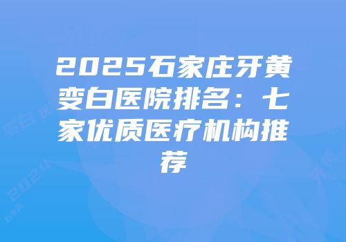 2025石家庄牙黄变白医院排名：七家优质医疗机构推荐