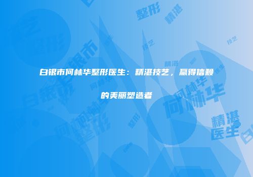 白银市何林华整形医生：精湛技艺，赢得信赖的美丽塑造者