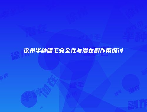 徐州半种睫毛安全性与潜在副作用探讨