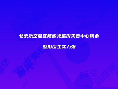 北京航空总医院激光整形美容中心姚希整形医生实力强