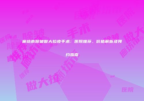 廊坊市除皱做大拉皮手术：医院推荐、价格解析及预约指南