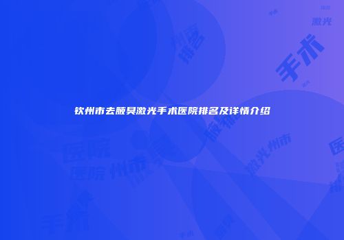 钦州市去腋臭激光手术医院排名及详情介绍
