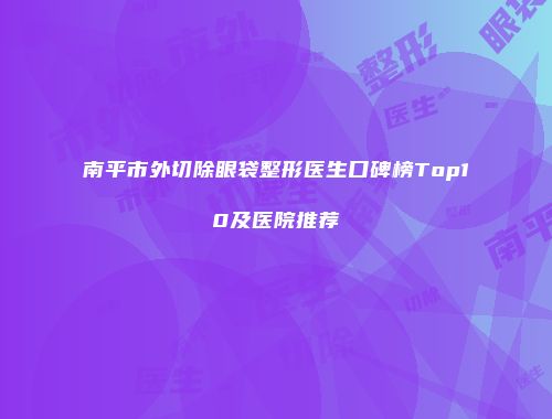 南平市外切除眼袋整形医生口碑榜Top10及医院推荐