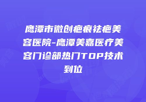 鹰潭市微创疤痕祛疤美容医院-鹰潭美嘉医疗美容门诊部热门TOP技术到位